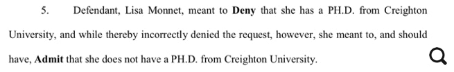Defendant, Lisa Monnet, meant to Deny that she has a PH.D. from Creighton University, and while thereby incorrectly denied the request, howerver, she meant to, and should have, Admit that she does not have a PH.D. from Creighton University.